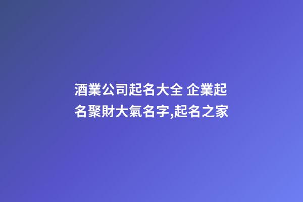 酒業公司起名大全 企業起名聚財大氣名字,起名之家-第1張-公司起名-玄機派